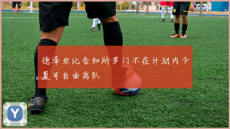 德泽尔比告知所罗门不在计划内今夏可自由离队
