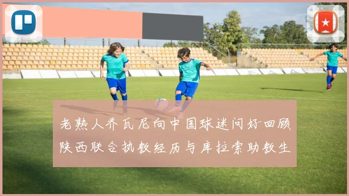 老熟人乔瓦尼向中国球迷问好回顾陕西联合执教经历与库拉索助教生活
