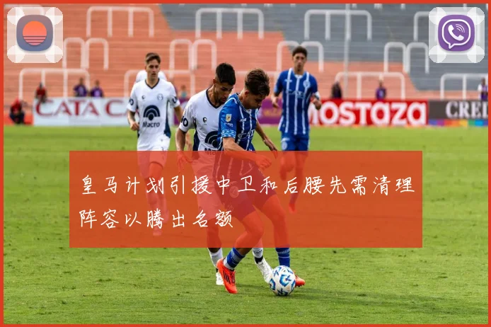 皇马计划引援中卫和后腰先需清理阵容以腾出名额
