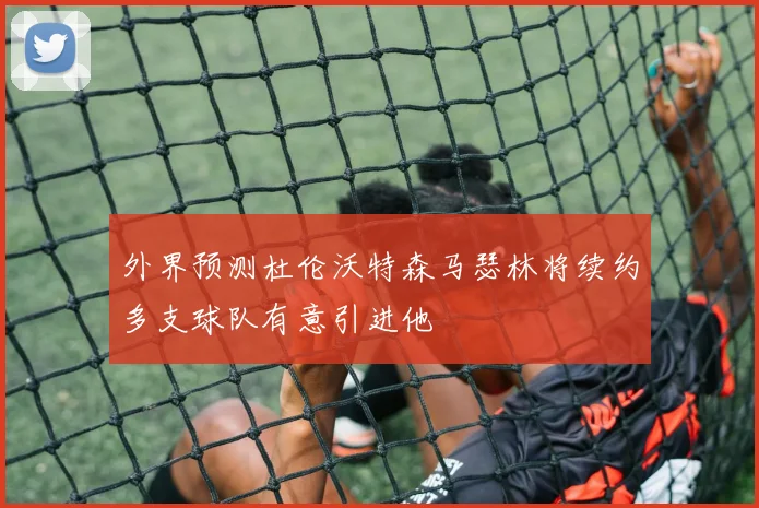 外界预测杜伦沃特森马瑟林将续约多支球队有意引进他