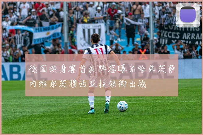德国热身赛首发阵容曝光哈弗茨萨内维尔茨穆西亚拉领衔出战