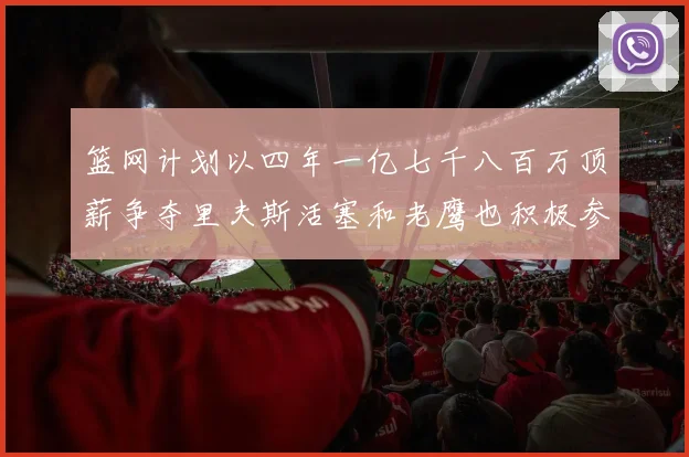 篮网计划以四年一亿七千八百万顶薪争夺里夫斯活塞和老鹰也积极参与竞标
