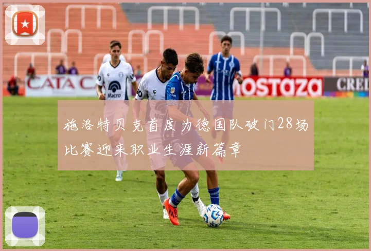 施洛特贝克首度为德国队破门28场比赛迎来职业生涯新篇章