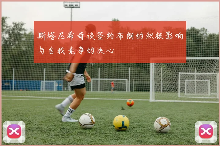 斯塔尼希奇谈签约布朗的积极影响与自我竞争的决心