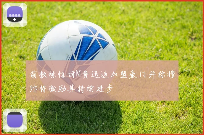 前教练惊讶M费迅速加盟豪门并称穆帅将激励其持续进步