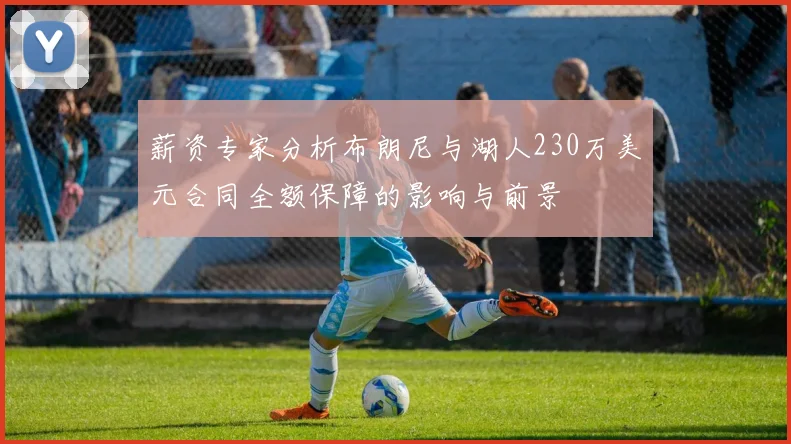 薪资专家分析布朗尼与湖人230万美元合同全额保障的影响与前景