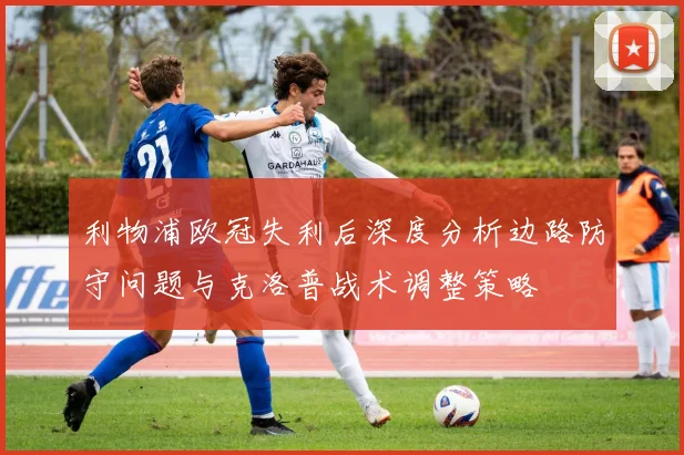 利物浦欧冠失利后深度分析边路防守问题与克洛普战术调整策略