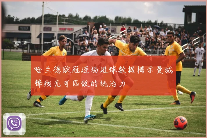 哈兰德欧冠连场进球数据揭示曼城锋线无可匹敌的统治力