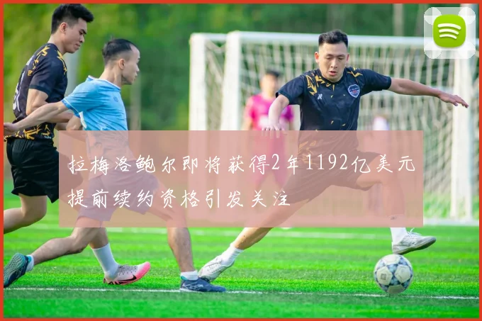 拉梅洛鲍尔即将获得2年1192亿美元提前续约资格引发关注