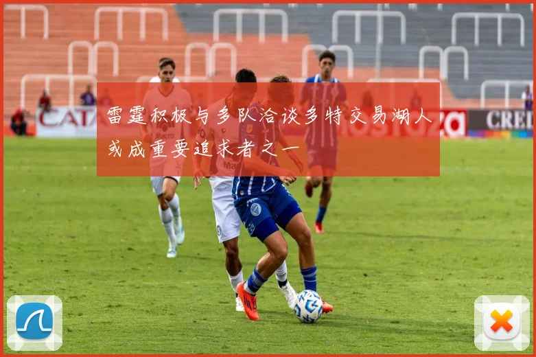 雷霆积极与多队洽谈多特交易湖人或成重要追求者之一